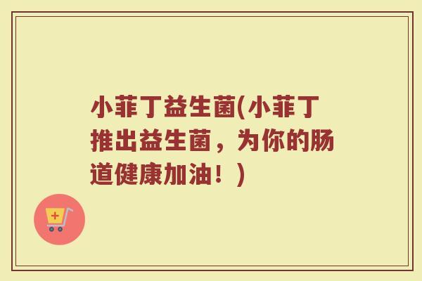 小菲丁益生菌(小菲丁推出益生菌，为你的肠道健康加油！)