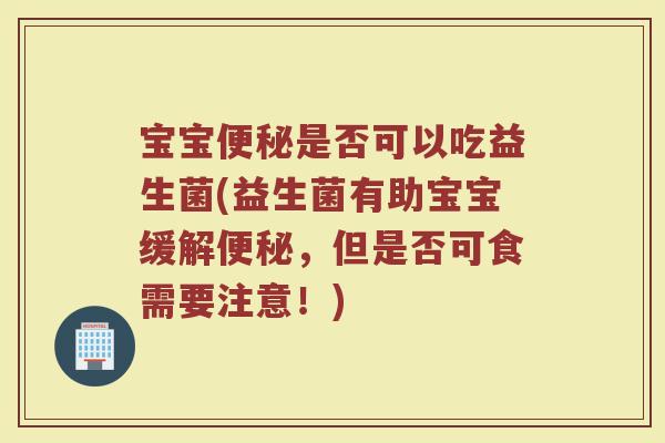 宝宝便秘是否可以吃益生菌(益生菌有助宝宝缓解便秘，但是否可食需要注意！)