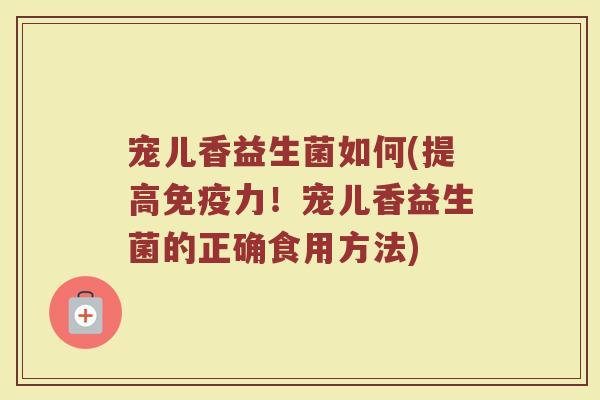 宠儿香益生菌如何(提高免疫力！宠儿香益生菌的正确食用方法)