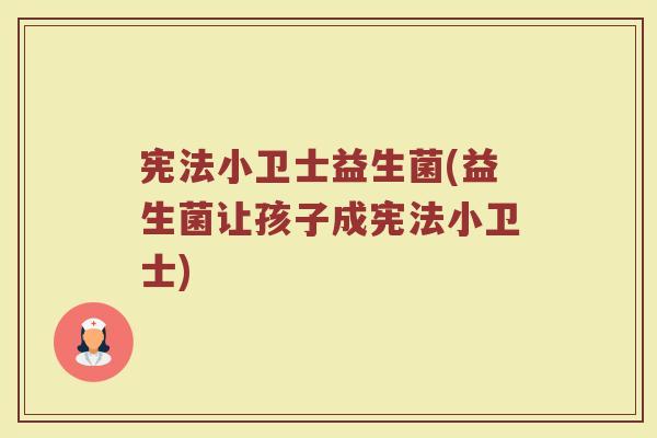 宪法小卫士益生菌(益生菌让孩子成宪法小卫士)