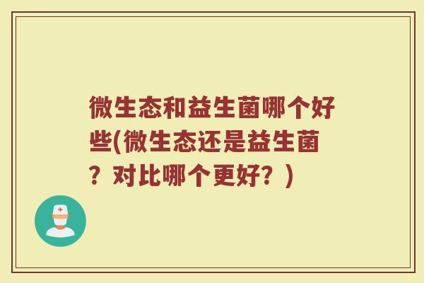 微生态和益生菌哪个好些(微生态还是益生菌？对比哪个更好？)