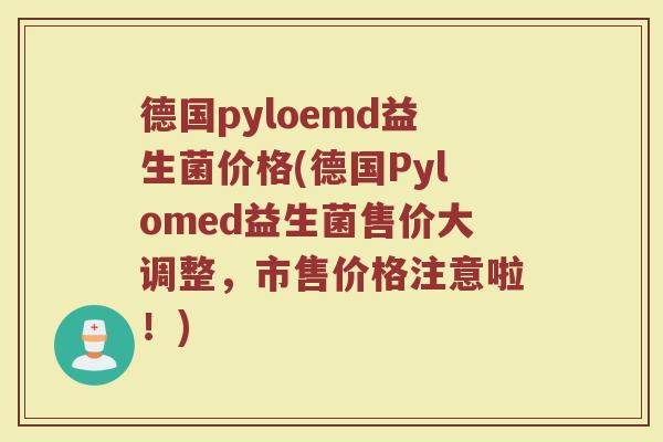 德国pyloemd益生菌价格(德国Pylomed益生菌售价大调整，市售价格注意啦！)