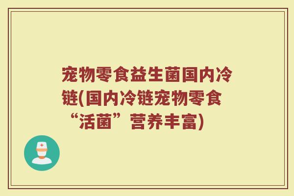 宠物零食益生菌国内冷链(国内冷链宠物零食“活菌”营养丰富)
