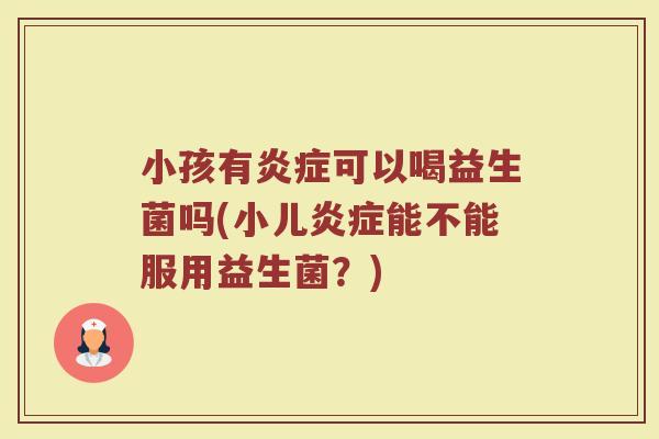 小孩有炎症可以喝益生菌吗(小儿炎症能不能服用益生菌？)