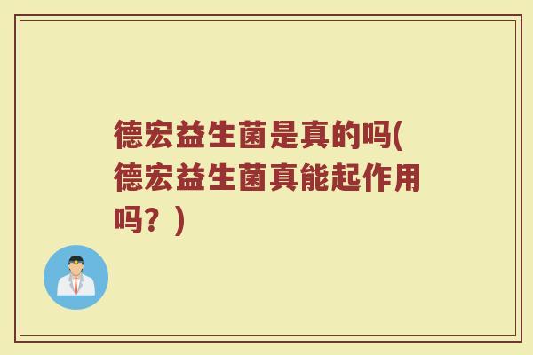 德宏益生菌是真的吗(德宏益生菌真能起作用吗？)