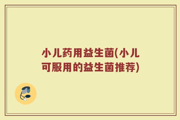 小儿药用益生菌(小儿可服用的益生菌推荐)