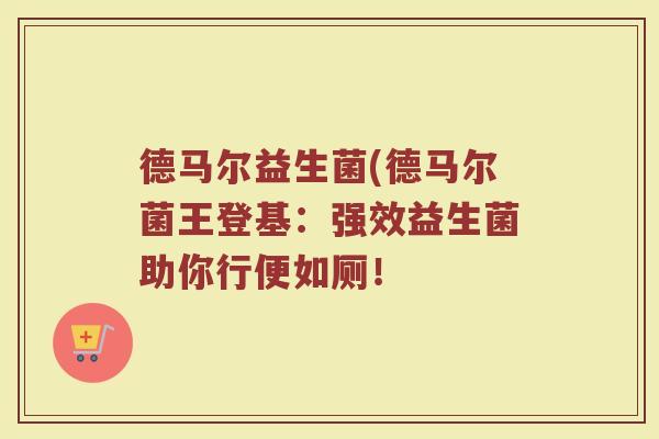德马尔益生菌(德马尔菌王登基：强效益生菌助你行便如厕！