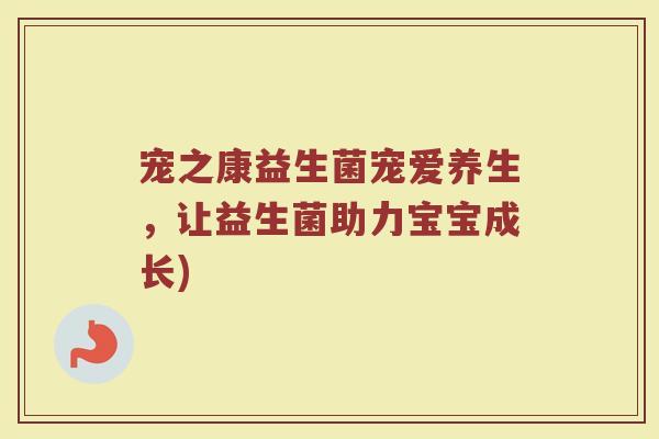 宠之康益生菌宠爱养生，让益生菌助力宝宝成长)