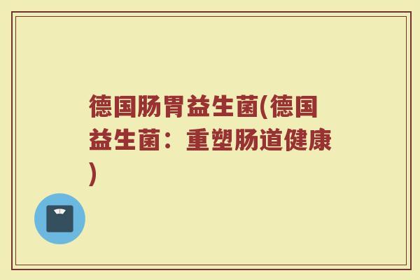 德国肠胃益生菌(德国益生菌：重塑肠道健康)