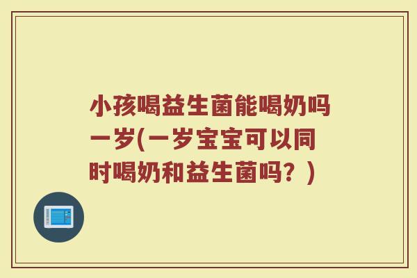 小孩喝益生菌能喝奶吗一岁(一岁宝宝可以同时喝奶和益生菌吗？)