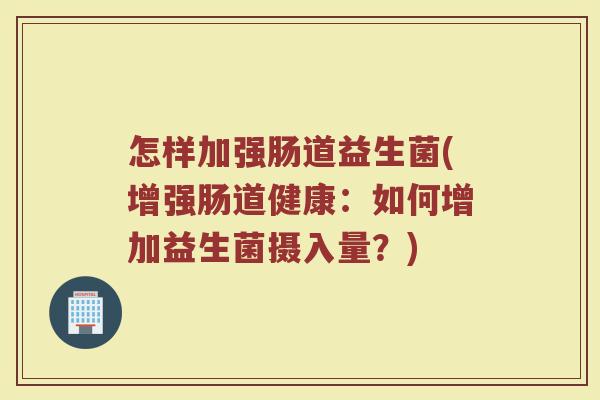 怎样加强肠道益生菌(增强肠道健康：如何增加益生菌摄入量？)