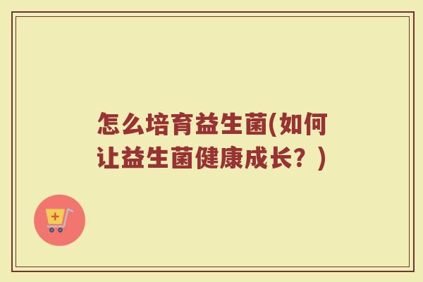 怎么培育益生菌(如何让益生菌健康成长？)
