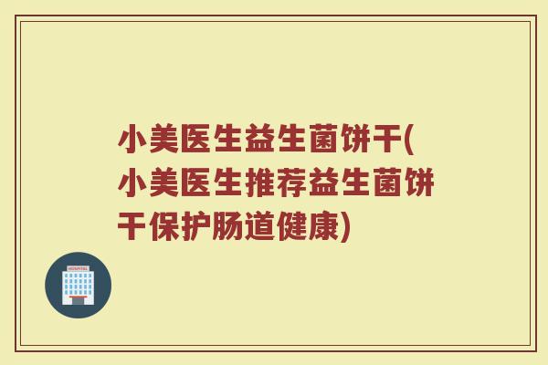 小美医生益生菌饼干(小美医生推荐益生菌饼干保护肠道健康) 小美医生益生菌饼干(小美医生推荐益生菌饼干保护肠道健康)
