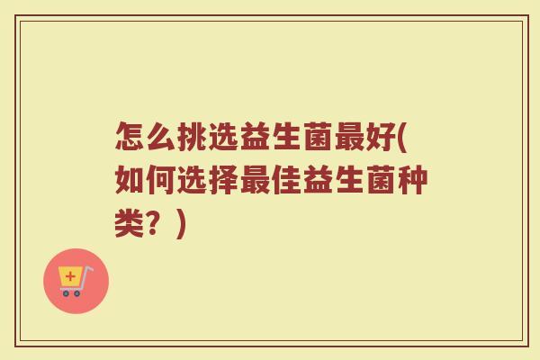 怎么挑选益生菌好(如何选择佳益生菌种类？)