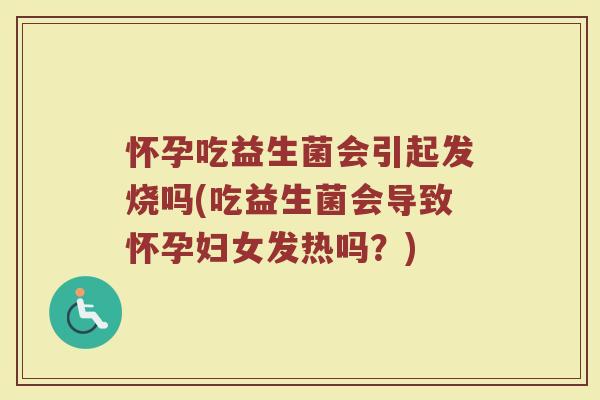 怀孕吃益生菌会引起发烧吗(吃益生菌会导致怀孕妇女发热吗？)