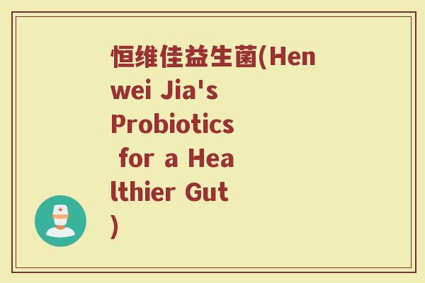恒维佳益生菌(Henwei Jia's Probiotics for a Healthier Gut)