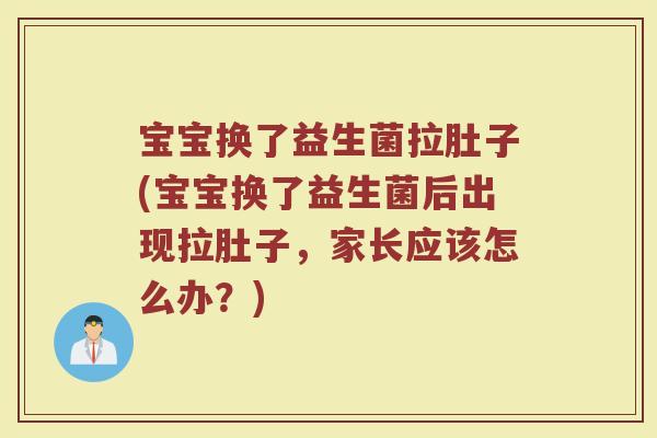 宝宝换了益生菌拉肚子(宝宝换了益生菌后出现拉肚子，家长应该怎么办？)