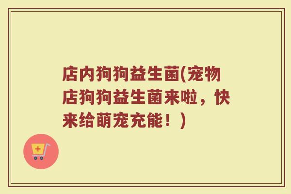 店内狗狗益生菌(宠物店狗狗益生菌来啦,快来给萌宠充能!) 店内狗狗益生菌(宠物店狗狗益生菌来啦,快来给萌宠充能!)
