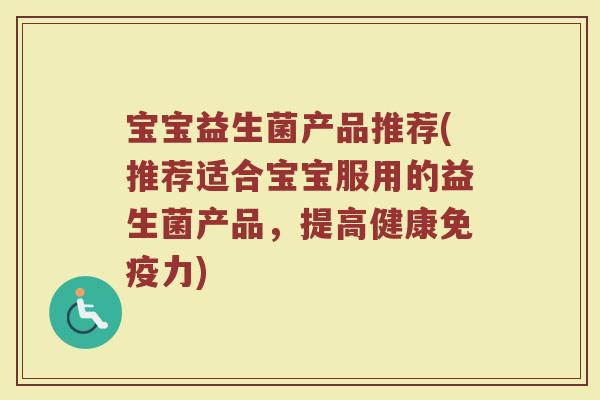 宝宝益生菌产品推荐(推荐适合宝宝服用的益生菌产品，提高健康免疫力)
