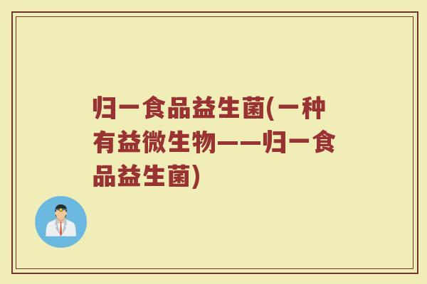 归一食品益生菌(一种有益微生物——归一食品益生菌)