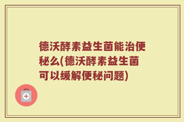 德沃酵素益生菌能么(德沃酵素益生菌可以缓解问题) 德沃酵素益生菌能么(德沃酵素益生菌可以缓解问题)