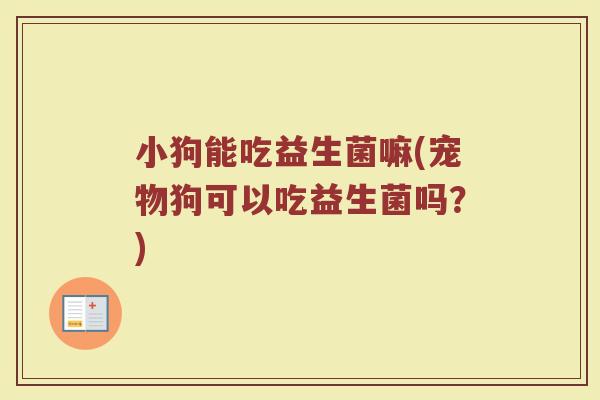 小狗能吃益生菌嘛(宠物狗可以吃益生菌吗？)