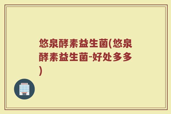 悠泉酵素益生菌(悠泉酵素益生菌-好处多多)