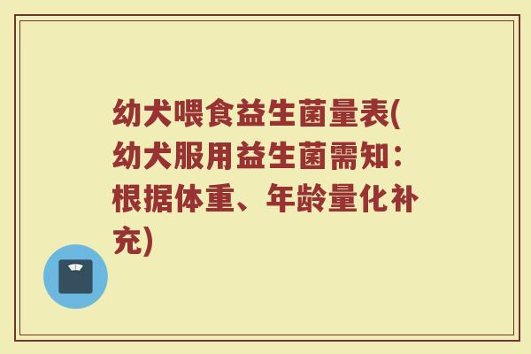幼犬喂食益生菌量表(幼犬服用益生菌需知：根据体重、年龄量化补充)