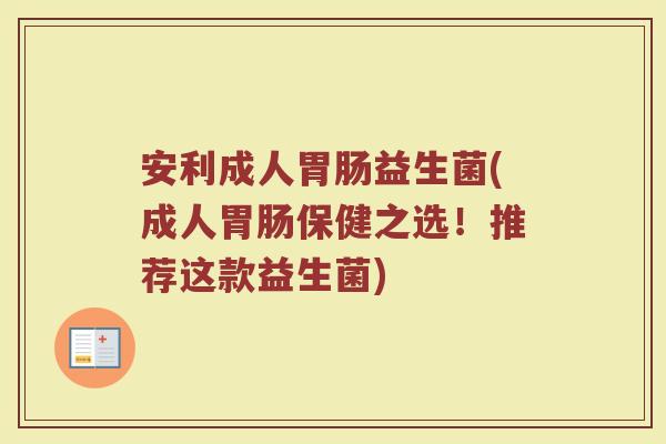 安利成人胃肠益生菌(成人胃肠保健之选！推荐这款益生菌)