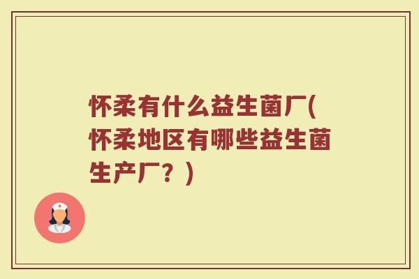 怀柔有什么益生菌厂(怀柔地区有哪些益生菌生产厂？)