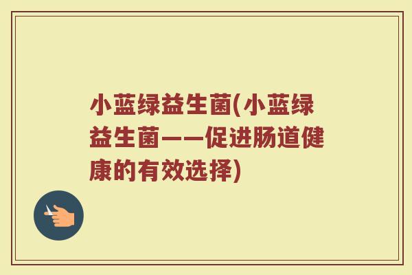 小蓝绿益生菌(小蓝绿益生菌——促进肠道健康的有效选择)