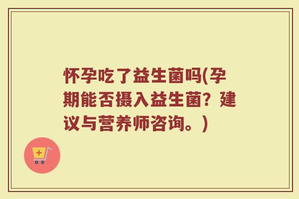 怀孕吃了益生菌吗(孕期能否摄入益生菌？建议与营养师咨询。)