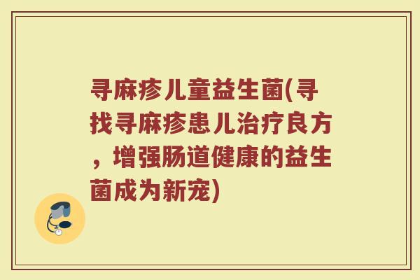 寻麻疹儿童益生菌(寻找寻麻疹患儿治疗良方，增强肠道健康的益生菌成为新宠)