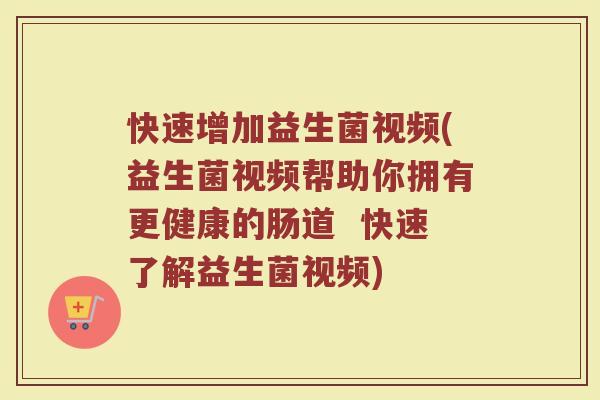 快速增加益生菌视频(益生菌视频帮助你拥有更健康的肠道  快速了解益生菌视频)