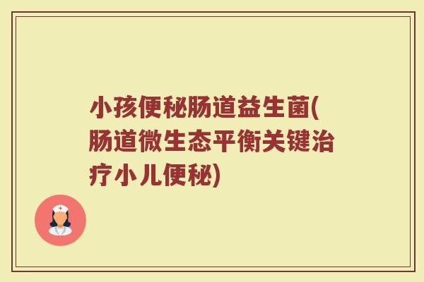小孩便秘肠道益生菌(肠道微生态平衡关键治疗小儿便秘)