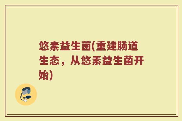 悠素益生菌(重建肠道生态，从悠素益生菌开始)