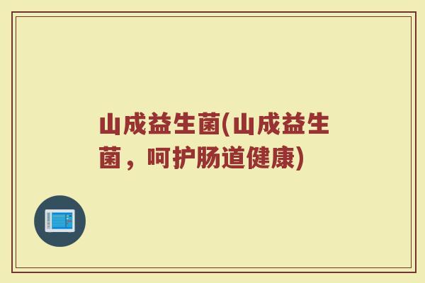 山成益生菌(山成益生菌，呵护肠道健康)