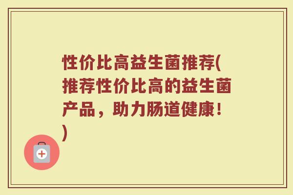 性价比高益生菌推荐(推荐性价比高的益生菌产品，助力肠道健康！)