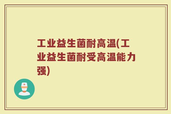工业益生菌耐高温(工业益生菌耐受高温能力强)