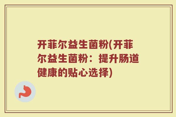 开菲尔益生菌粉(开菲尔益生菌粉：提升肠道健康的贴心选择)