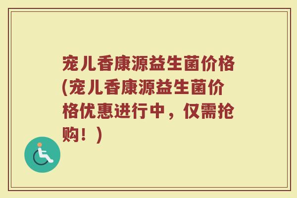宠儿香康源益生菌价格(宠儿香康源益生菌价格优惠进行中，仅需抢购！)