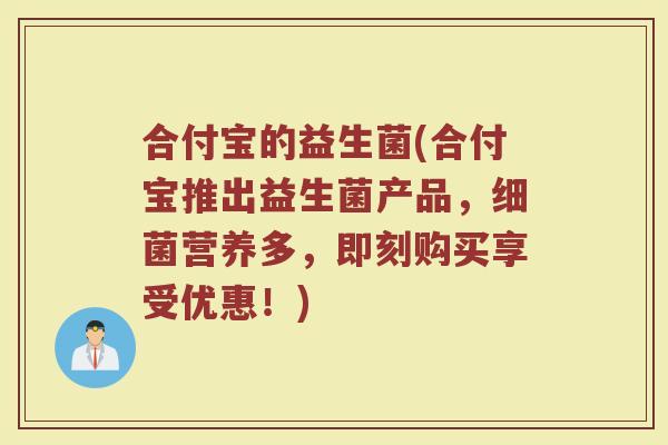 合付宝的益生菌(合付宝推出益生菌产品，细菌营养多，即刻购买享受优惠！)