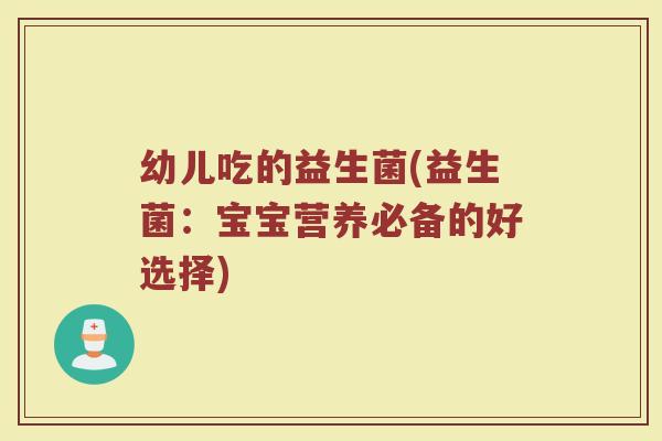 幼儿吃的益生菌(益生菌：宝宝营养必备的好选择)