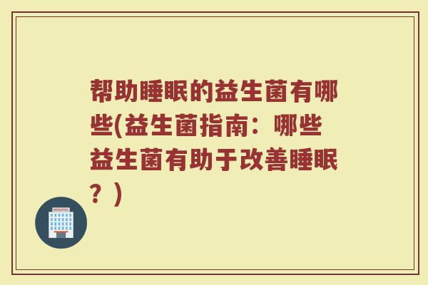 帮助睡眠的益生菌有哪些(益生菌指南：哪些益生菌有助于改善睡眠？)
