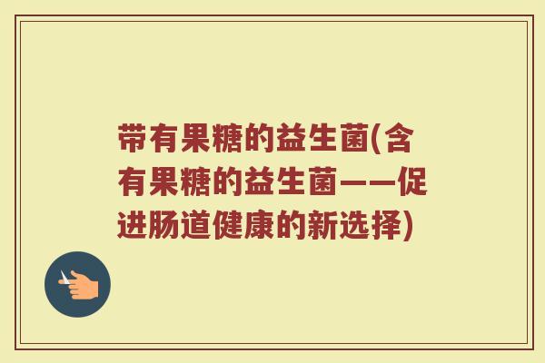 带有果糖的益生菌(含有果糖的益生菌——促进肠道健康的新选择)