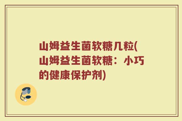 山姆益生菌软糖几粒(山姆益生菌软糖：小巧的健康保护剂)