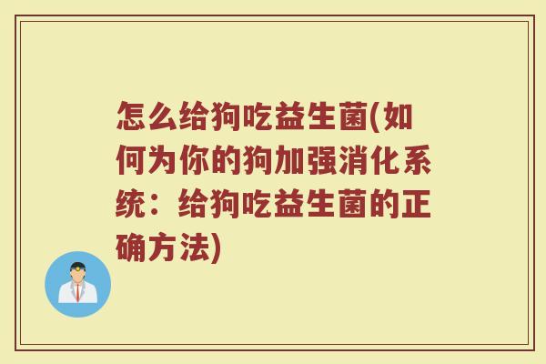 怎么给狗吃益生菌(如何为你的狗加强消化系统：给狗吃益生菌的正确方法)