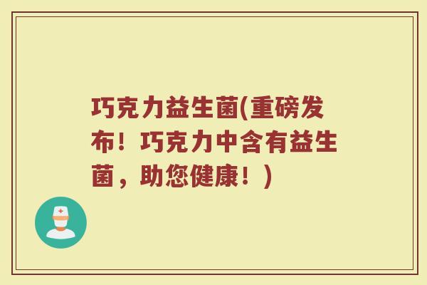 巧克力益生菌(重磅发布！巧克力中含有益生菌，助您健康！)