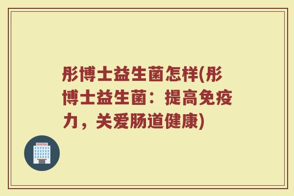 彤博士益生菌怎样(彤博士益生菌：提高免疫力，关爱肠道健康)