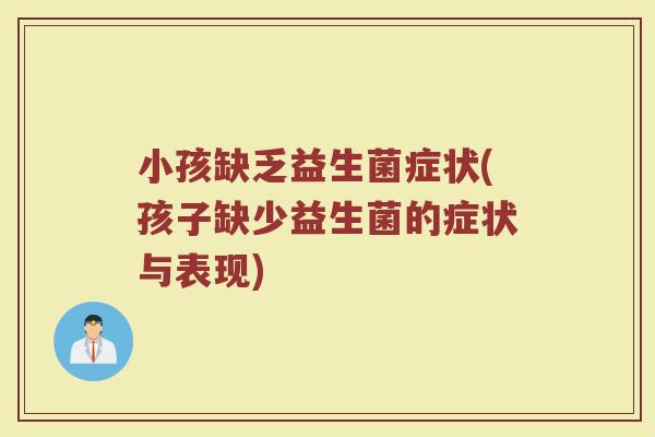 小孩缺乏益生菌症状(孩子缺少益生菌的症状与表现)